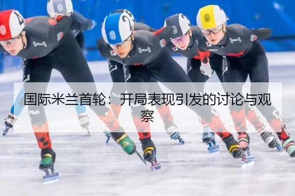 国际米兰首轮：开局表现引发的讨论与观察