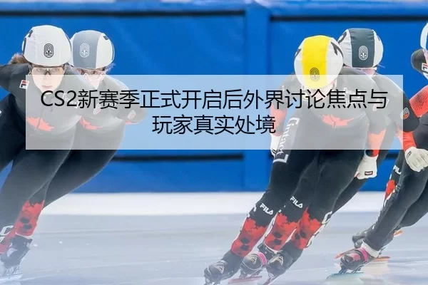 CS2新赛季正式开启后外界讨论焦点与玩家真实处境